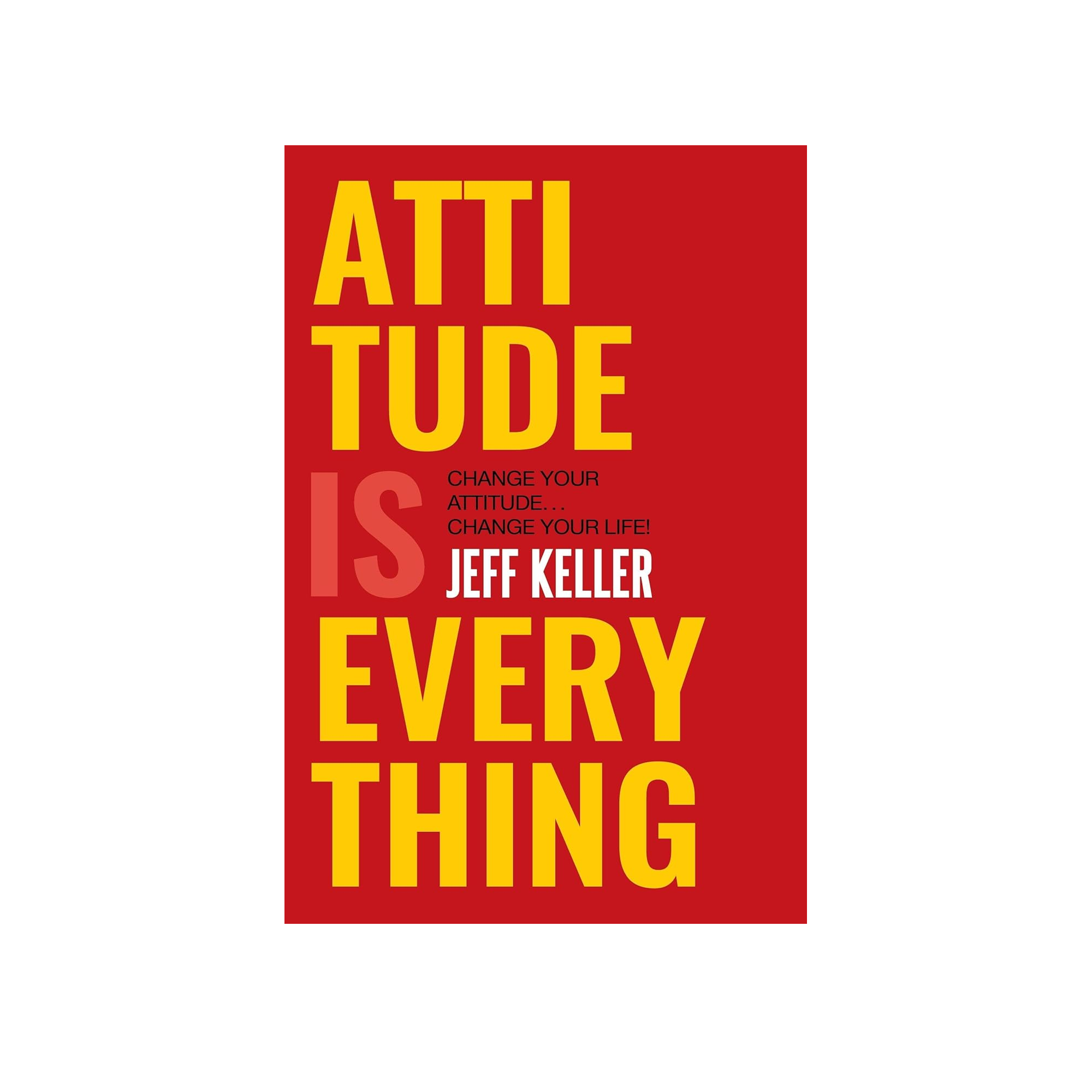 Attitude Is Everything - Change Your Attitude Change Your Life!- Jeff Keller